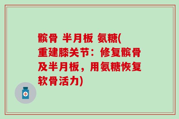 髌骨  氨糖(重建膝关节：修复髌骨及，用氨糖恢复软骨活力)