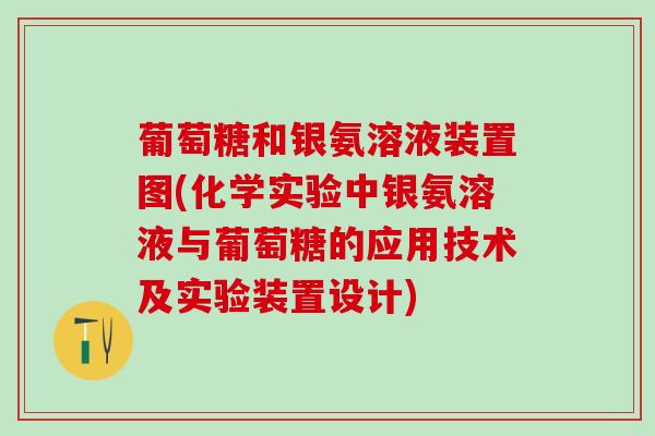 葡萄糖和银氨溶液装置图(化学实验中银氨溶液与葡萄糖的应用技术及实验装置设计) 葡萄糖和银氨溶液装置图(化学实验中银氨溶液与葡萄糖的应用技术及实验装置设计)