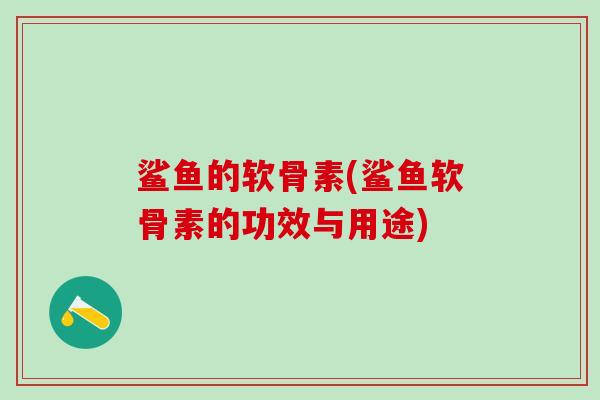 鲨鱼的软骨素(鲨鱼软骨素的功效与用途)