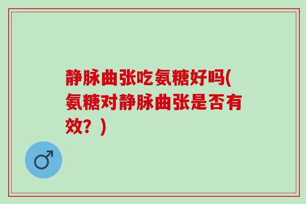 静脉曲张吃氨糖好吗(氨糖对静脉曲张是否有效？)