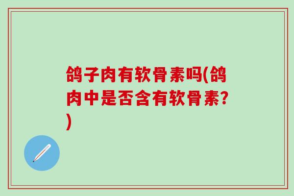 鸽子肉有软骨素吗(鸽肉中是否含有软骨素？)