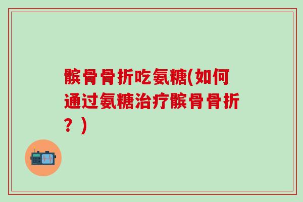 髌骨骨折吃氨糖(如何通过氨糖治疗髌骨骨折？)