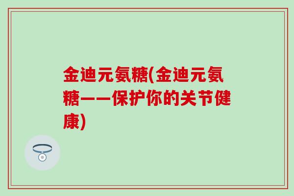 金迪元氨糖(金迪元氨糖——保护你的关节健康)