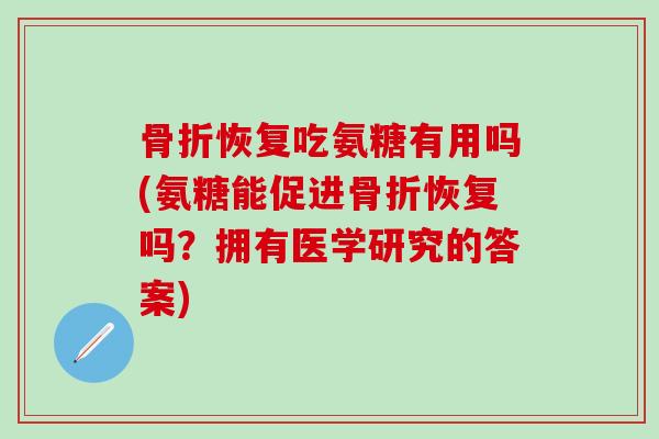 骨折恢复吃氨糖有用吗(氨糖能促进骨折恢复吗？拥有医学研究的答案)