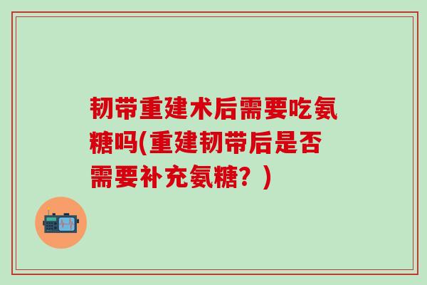 韧带重建术后需要吃氨糖吗(重建韧带后是否需要补充氨糖？)