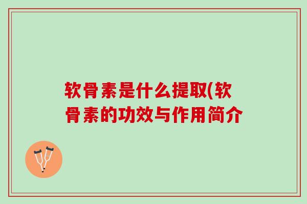 软骨素是什么提取(软骨素的功效与作用简介