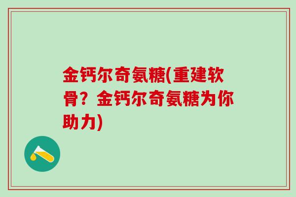 金钙尔奇氨糖(重建软骨？金钙尔奇氨糖为你助力)