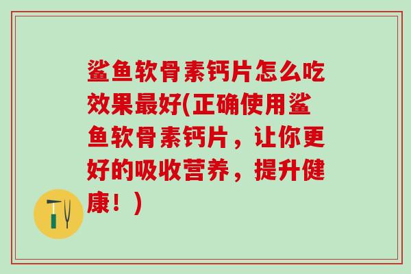 鲨鱼软骨素钙片怎么吃效果好(正确使用鲨鱼软骨素钙片，让你更好的吸收营养，提升健康！)