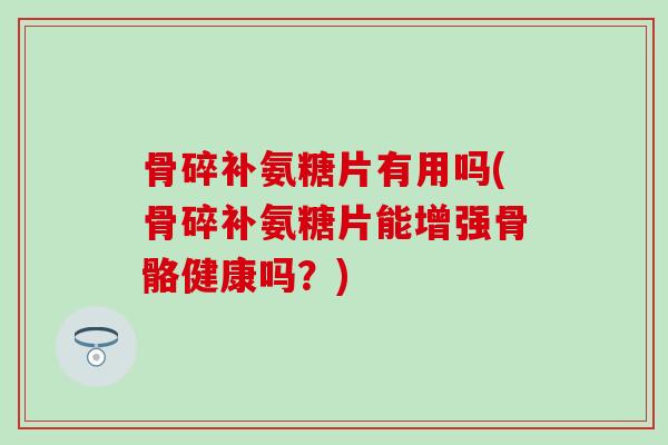 骨碎补氨糖片有用吗(骨碎补氨糖片能增强骨骼健康吗?) 骨碎补氨糖片有用吗(骨碎补氨糖片能增强骨骼健康吗?)