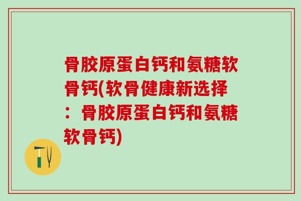 骨胶原蛋白钙和氨糖软骨钙(软骨健康新选择：骨胶原蛋白钙和氨糖软骨钙)