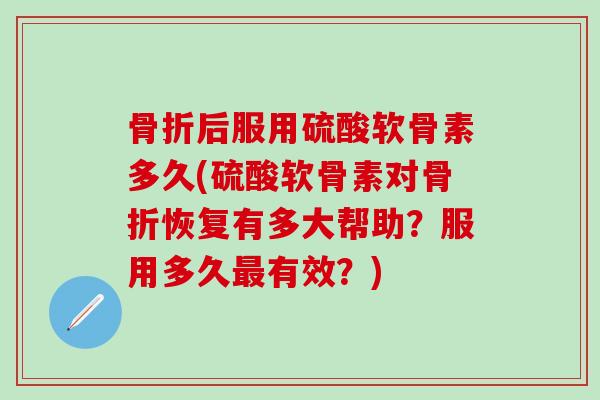 骨折后服用硫酸软骨素多久(硫酸软骨素对骨折恢复有多大帮助？服用多久最有效？)