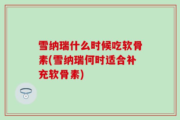 雪纳瑞什么时候吃软骨素(雪纳瑞何时适合补充软骨素)