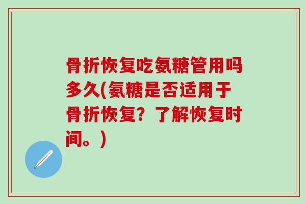 骨折恢复吃氨糖管用吗多久(氨糖是否适用于骨折恢复？了解恢复时间。)