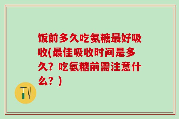 饭前多久吃氨糖最好吸收(最佳吸收时间是多久？吃氨糖前需注意什么？)