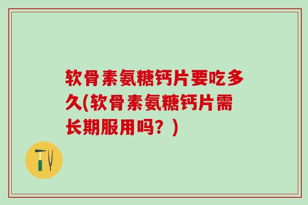 软骨素氨糖钙片要吃多久(软骨素氨糖钙片需长期服用吗？)