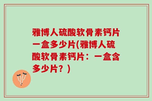 雅博人硫酸软骨素钙片一盒多少片(雅博人硫酸软骨素钙片：一盒含多少片？)