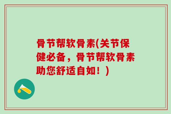 骨节帮软骨素(关节保健必备，骨节帮软骨素助您舒适自如！)