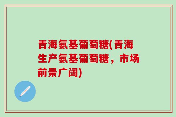 青海氨基葡萄糖(青海生产氨基葡萄糖，市场前景广阔)