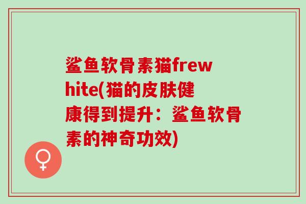 鲨鱼软骨素猫frewhite(猫的皮肤健康得到提升：鲨鱼软骨素的神奇功效)