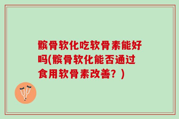 髌骨软化吃软骨素能好吗(髌骨软化能否通过食用软骨素改善？)
