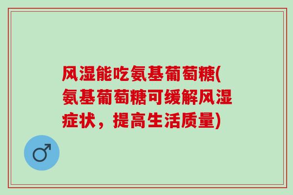 风湿能吃氨基葡萄糖(氨基葡萄糖可缓解风湿症状，提高生活质量)