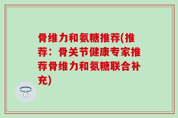 骨维力和氨糖推荐(推荐：骨关节健康专家推荐骨维力和氨糖联合补充)
