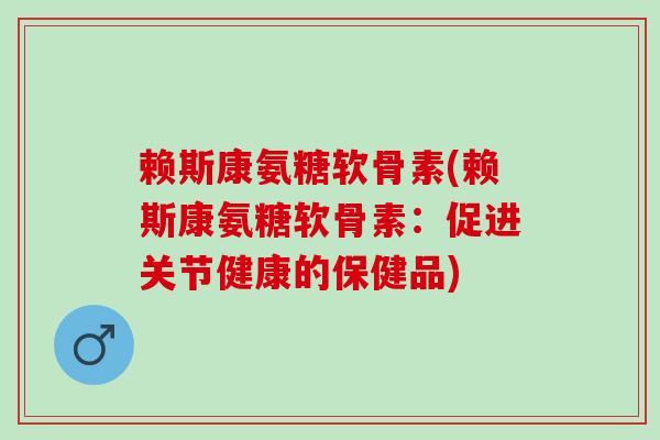 赖斯康氨糖软骨素(赖斯康氨糖软骨素：促进关节健康的保健品)