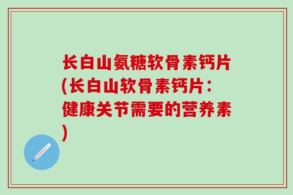 长白山氨糖软骨素钙片(长白山软骨素钙片：健康关节需要的营养素)