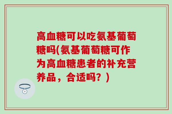 高血糖可以吃氨基葡萄糖吗(氨基葡萄糖可作为高血糖患者的补充营养品，合适吗？)