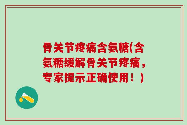 骨关节疼痛含氨糖(含氨糖缓解骨关节疼痛，专家提示正确使用！)