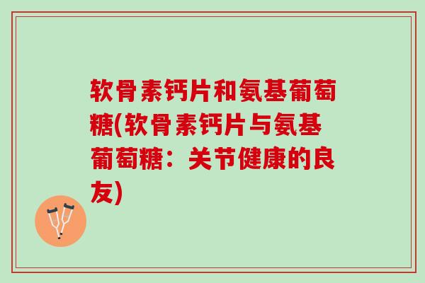 软骨素钙片和氨基葡萄糖(软骨素钙片与氨基葡萄糖：关节健康的良友)