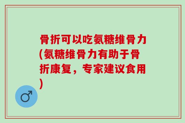可以吃氨糖维骨力(氨糖维骨力有助于康复，专家建议食用)