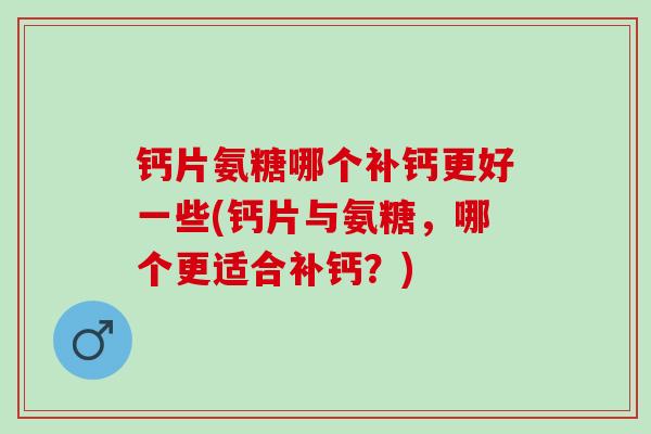 钙片氨糖哪个补钙更好一些(钙片与氨糖，哪个更适合补钙？)