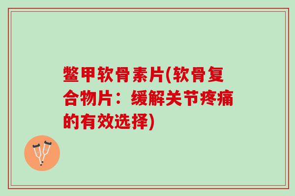 鳖甲软骨素片(软骨复合物片：缓解关节的有效选择)