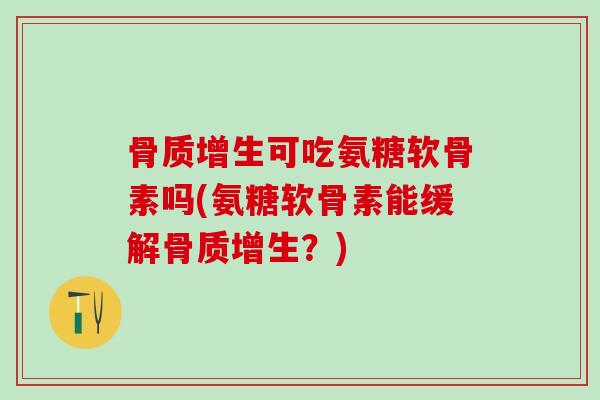 骨质增生可吃氨糖软骨素吗(氨糖软骨素能缓解骨质增生？)