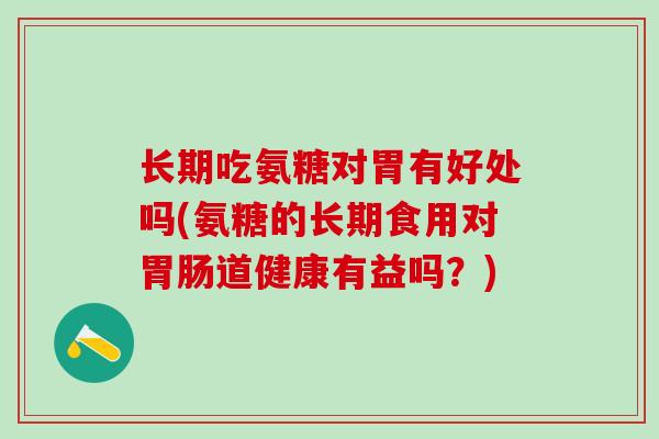 长期吃氨糖对胃有好处吗(氨糖的长期食用对胃肠道健康有益吗？)