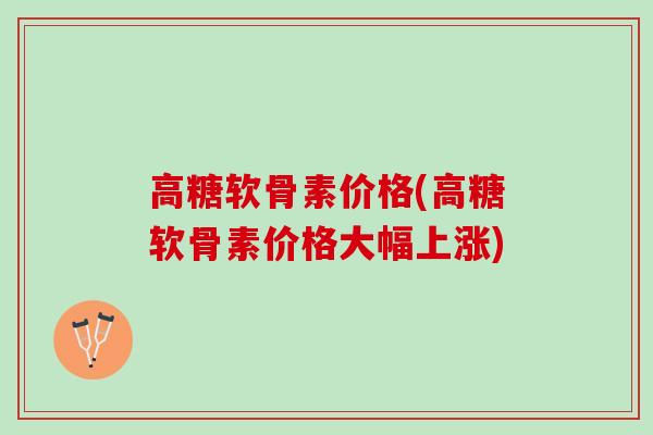 高糖软骨素价格(高糖软骨素价格大幅上涨)
