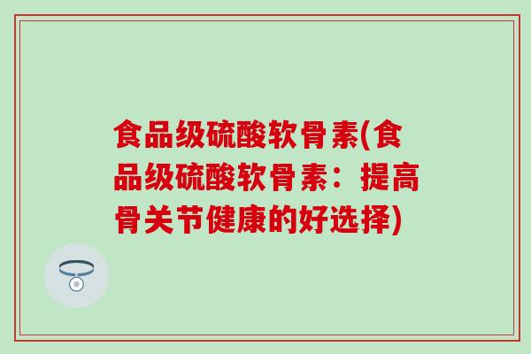 食品级硫酸软骨素(食品级硫酸软骨素:提高骨关节健康的好选择) 食品级硫酸软骨素(食品级硫酸软骨素:提高骨关节健康的好选择)