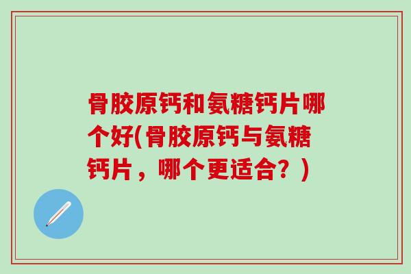 骨胶原钙和氨糖钙片哪个好(骨胶原钙与氨糖钙片，哪个更适合？)