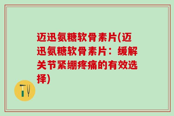 迈迅氨糖软骨素片(迈迅氨糖软骨素片：缓解关节紧绷疼痛的有效选择)