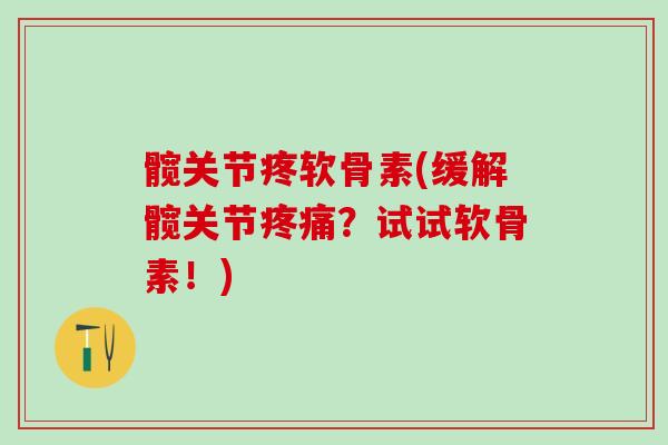 髋关节疼软骨素(缓解髋关节疼痛？试试软骨素！)