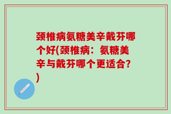 颈椎病氨糖美辛戴芬哪个好(颈椎病：氨糖美辛与戴芬哪个更适合？)