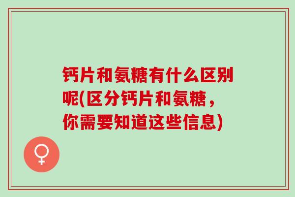 钙片和氨糖有什么区别呢(区分钙片和氨糖,你需要知道这些信息) 钙片和氨糖有什么区别呢(区分钙片和氨糖,你需要知道这些信息)