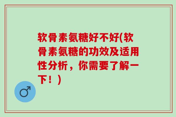 软骨素氨糖好不好(软骨素氨糖的功效及适用性分析，你需要了解一下！)