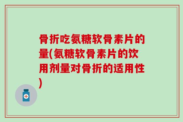 骨折吃氨糖软骨素片的量(氨糖软骨素片的饮用剂量对骨折的适用性)