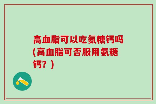 高可以吃氨糖钙吗(高可否服用氨糖钙?) 高可以吃氨糖钙吗(高可否服用氨糖钙?)