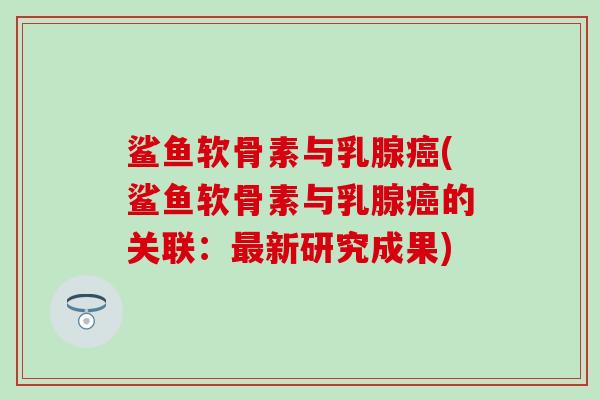 鲨鱼软骨素与乳腺癌(鲨鱼软骨素与乳腺癌的关联：最新研究成果)