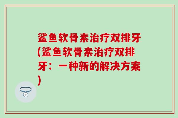 鲨鱼软骨素双排牙(鲨鱼软骨素双排牙：一种新的解决方案)