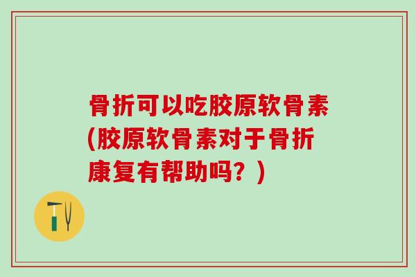 骨折可以吃胶原软骨素(胶原软骨素对于骨折康复有帮助吗？)
