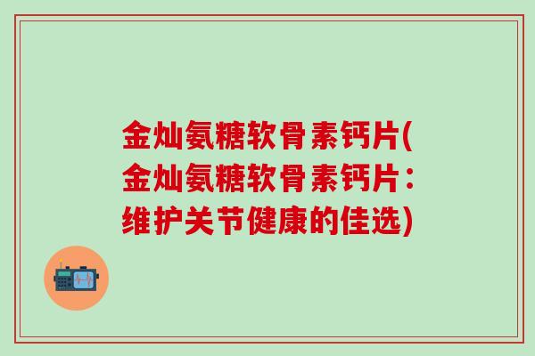 金灿氨糖软骨素钙片(金灿氨糖软骨素钙片：维护关节健康的佳选)